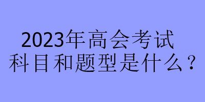 2023年高会考试科目和题型是什么？