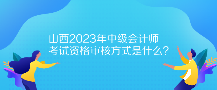 山西2023年中级会计师考试资格审核方式是什么？