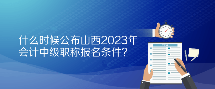 什么时候公布山西2023年会计中级职称报名条件？