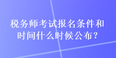 税务师考试报名条件和时间什么时候公布？
