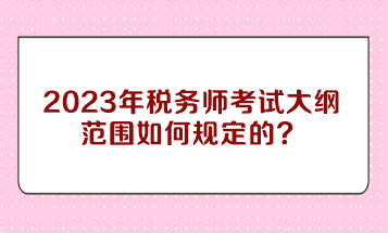 2023年税务师考试大纲范围如何规定的？