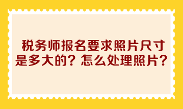 税务师报名要求照片尺寸是多大的？怎么处理照片啊？