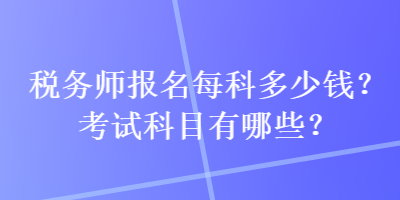 税务师报名每科多少钱？考试科目有哪些？