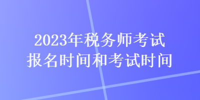 2023年税务师考试报名时间和考试时间