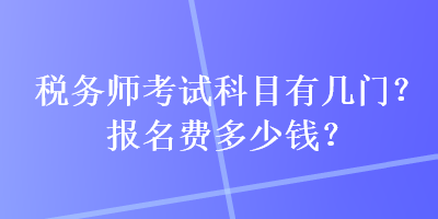 税务师考试科目有几门？报名费多少钱？