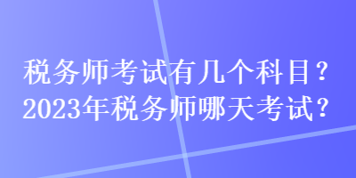 税务师考试有几个科目？2023年税务师哪天考试？
