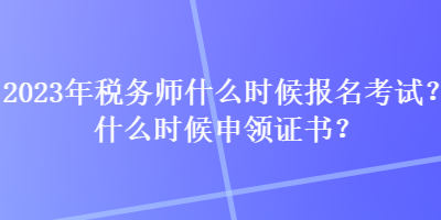 2023年税务师什么时候报名考试？什么时候申领证书？