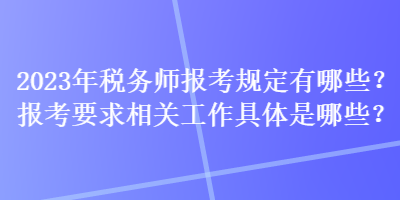2023年税务师报考规定有哪些？报考要求相关工作具体是哪些？