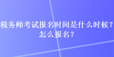 税务师考试报名时间是什么时候？怎么报名？