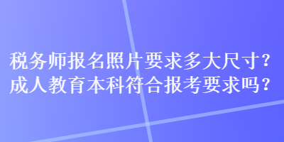 税务师报名照片要求多大尺寸？成人教育本科符合报考要求吗？