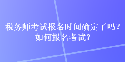 税务师考试报名时间确定了吗？如何报名考试？