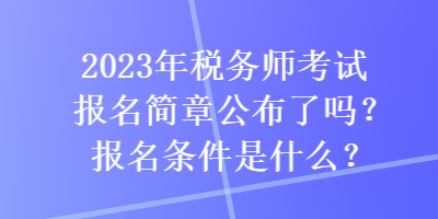 2023年税务师考试报名简章公布了吗？报名条件是什么？