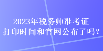 2023年税务师准考证打印时间和官网公布了吗？