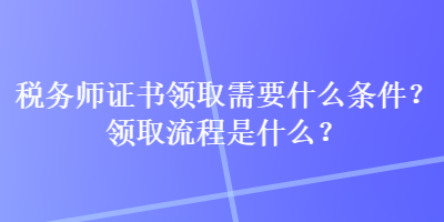 税务师证书领取需要什么条件？领取流程是什么？