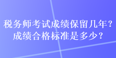 税务师考试成绩保留几年？成绩合格标准是多少？