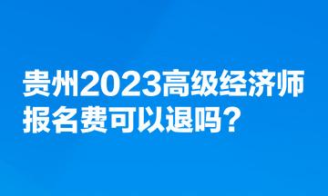 贵州2023高级经济师报名费可以退吗？