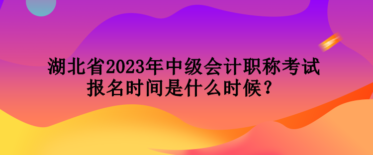 湖北省2023年中级会计职称考试报名时间是什么时候？