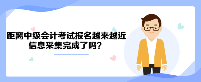 距离2023年中级会计考试报名越来越近 信息采集完成了吗？