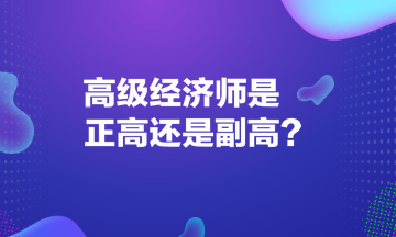 高级经济师是正高还是副高？