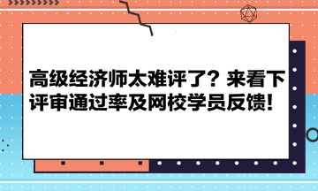 高级经济师太难评了？来看下评审通过率及网校学员反馈！