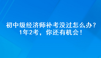 初中级经济师补考没过怎么办？1年2考，你还有机会！