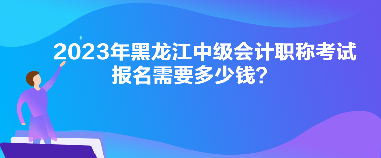 2023年黑龙江中级会计职称考试报名需要多少钱？