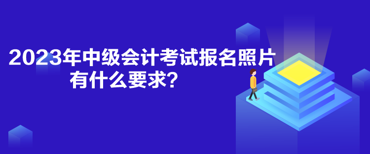 2023年中级会计考试报名照片有什么要求？