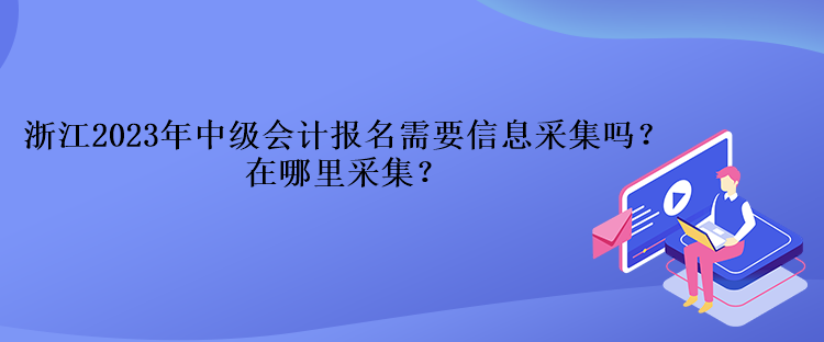 浙江2023年中级会计报名需要信息采集吗？在哪里采集？