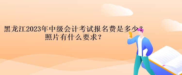 黑龙江2023年中级会计考试报名费是多少？照片有什么要求？
