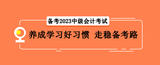 备考2023中级会计考试 养成学习好习惯 走稳备考路