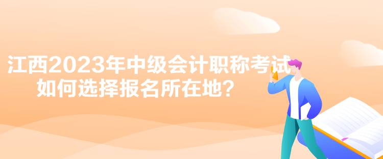 江西2023年中级会计职称考试如何选择报名所在地？