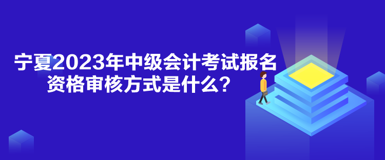 宁夏2023年中级会计考试报名资格审核方式是什么？