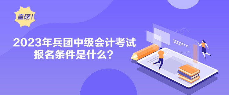 2023年兵团中级会计考试报名条件是什么？