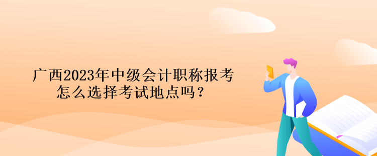 广西2023年中级会计职称报考怎么选择考试地点吗？