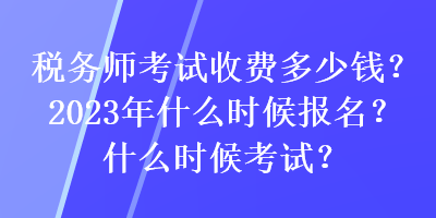 税务师考试收费多少钱？2023年什么时候报名？什么时候考试？