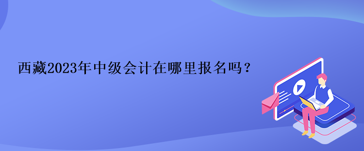西藏2023年中级会计在哪里报名吗？
