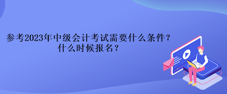 参考2023年中级会计考试需要什么条件？什么时候报名？