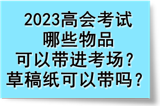 2023高会考试哪些物品可以带进考场？草稿纸可以带吗？