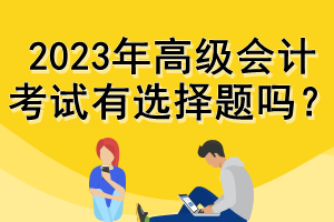 2023年高级会计考试有选择题吗？