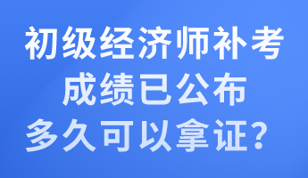 初级经济师补考成绩已公布 多久可以拿证？