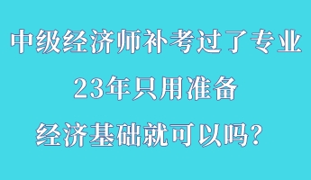 中级经济师补考过了专业 23年只用准备经济基础就可以吗？