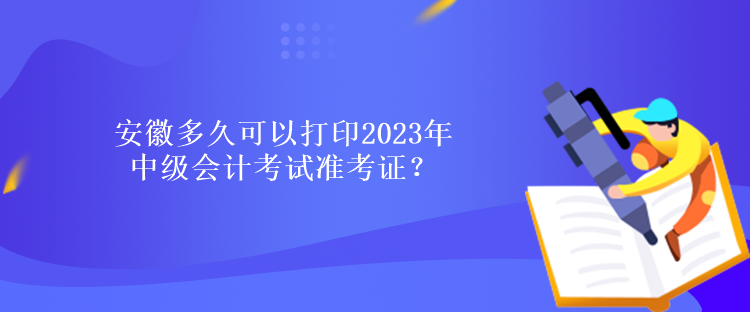 安徽多久可以打印2023年中级会计考试准考证？