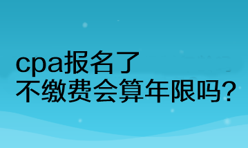 cpa报名了不缴费会算年限吗？