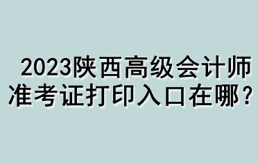 2023陕西高级会计师准考证打印入口在哪？
