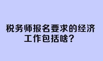 税务师报名要求的经济工作包括啥