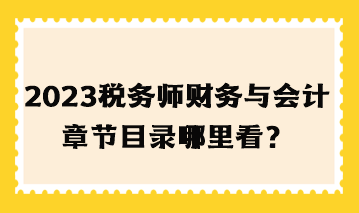 2023年税务师财务与会计章节目录哪里看？