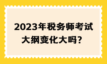 2023年税务师考试大纲变化大吗？