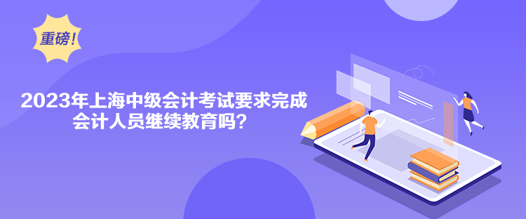 2023年上海中级会计考试要求完成会计人员继续教育吗？