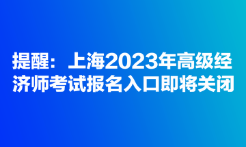提醒：上海2023年高级经济师考试报名入口即将关闭