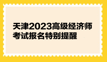 天津2023高级经济师考试报名特别提醒